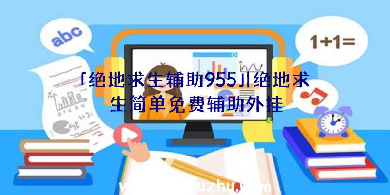 「绝地求生辅助955」|绝地求生简单免费辅助外挂